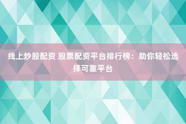 线上炒股配资 股票配资平台排行榜：助你轻松选择可靠平台