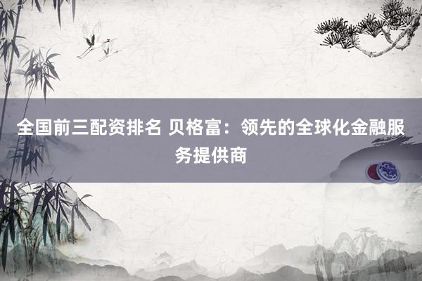 全国前三配资排名 贝格富：领先的全球化金融服务提供商
