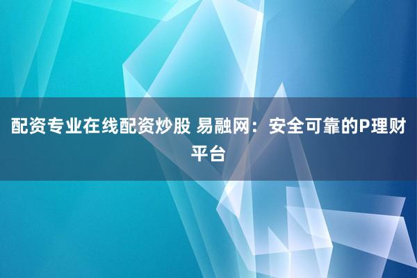 配资专业在线配资炒股 易融网：安全可靠的P理财平台