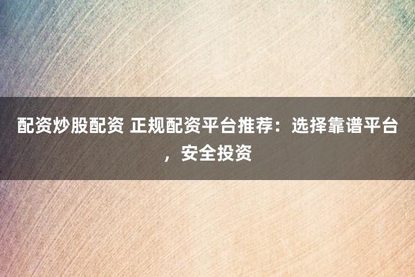配资炒股配资 正规配资平台推荐：选择靠谱平台，安全投资