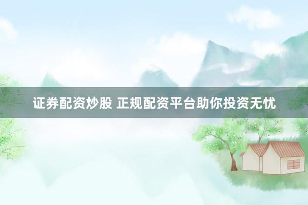 证券配资炒股 正规配资平台助你投资无忧