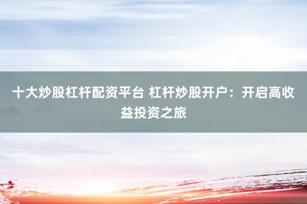 十大炒股杠杆配资平台 杠杆炒股开户：开启高收益投资之旅