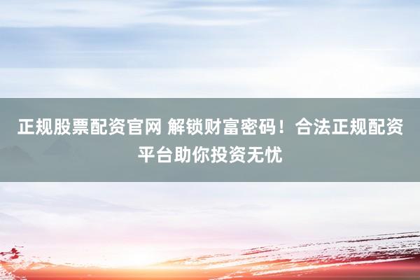 正规股票配资官网 解锁财富密码！合法正规配资平台助你投资无忧