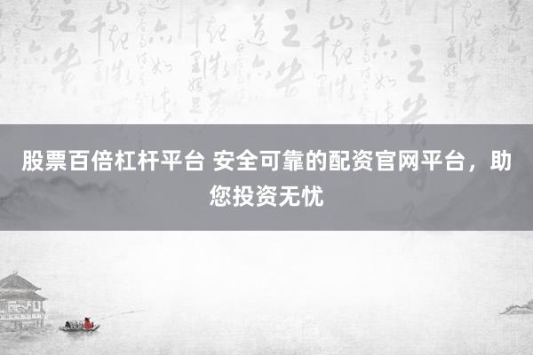 股票百倍杠杆平台 安全可靠的配资官网平台，助您投资无忧