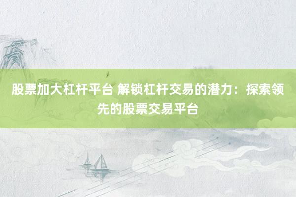 股票加大杠杆平台 解锁杠杆交易的潜力：探索领先的股票交易平台