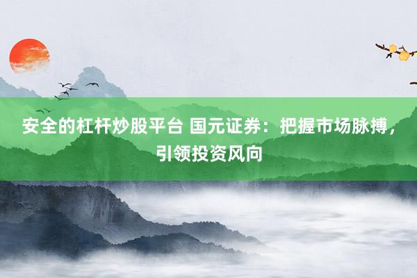 安全的杠杆炒股平台 国元证券：把握市场脉搏，引领投资风向