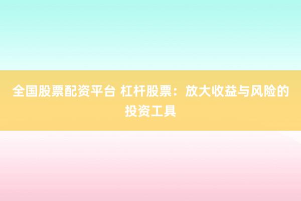 全国股票配资平台 杠杆股票：放大收益与风险的投资工具