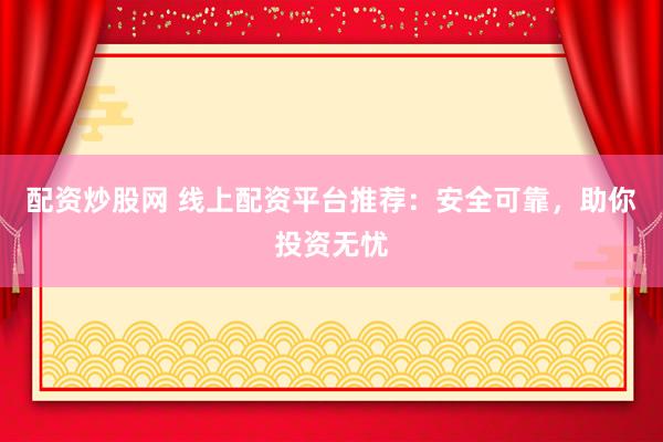 配资炒股网 线上配资平台推荐：安全可靠，助你投资无忧