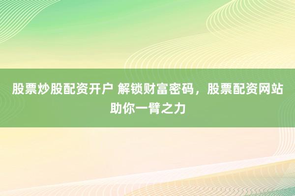 股票炒股配资开户 解锁财富密码，股票配资网站助你一臂之力