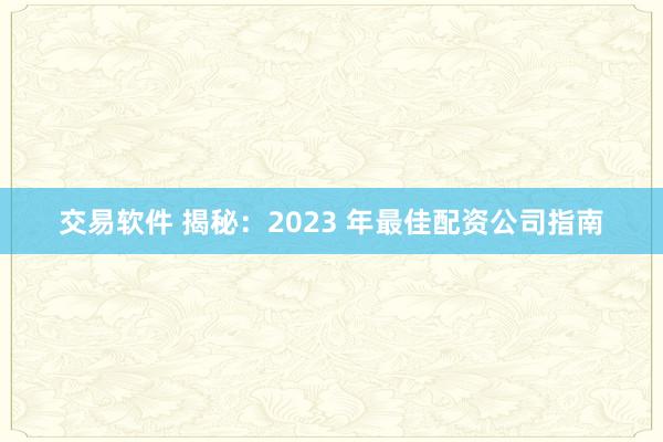 交易软件 揭秘：2023 年最佳配资公司指南