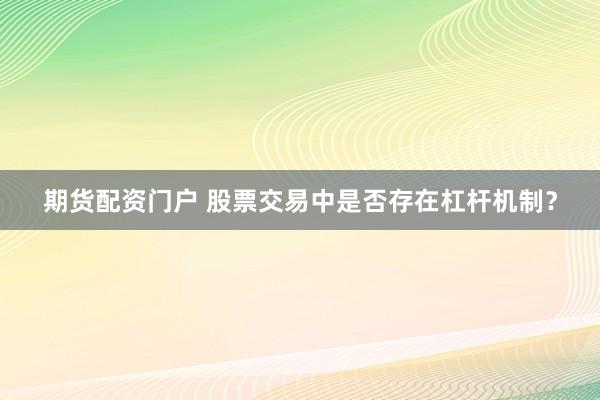 期货配资门户 股票交易中是否存在杠杆机制？