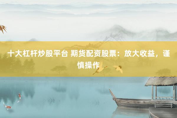 十大杠杆炒股平台 期货配资股票：放大收益，谨慎操作