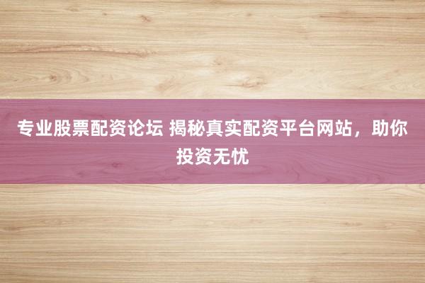 专业股票配资论坛 揭秘真实配资平台网站，助你投资无忧