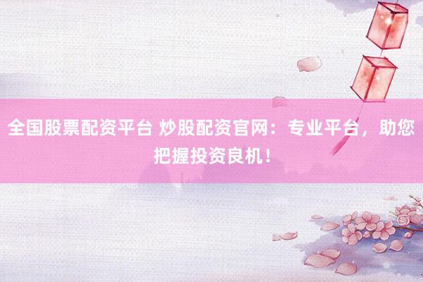 全国股票配资平台 炒股配资官网：专业平台，助您把握投资良机！