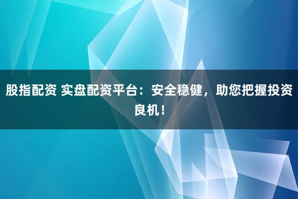 股指配资 实盘配资平台：安全稳健，助您把握投资良机！