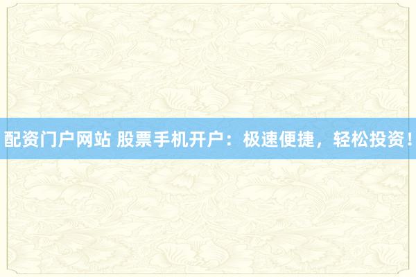 配资门户网站 股票手机开户：极速便捷，轻松投资！