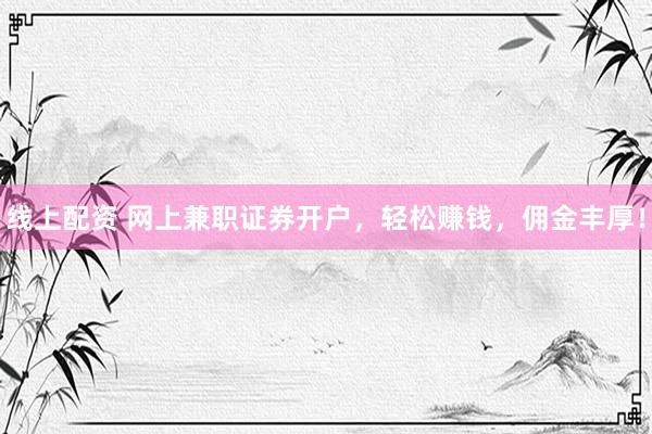 线上配资 网上兼职证券开户，轻松赚钱，佣金丰厚！