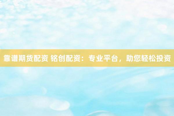 靠谱期货配资 铭创配资：专业平台，助您轻松投资