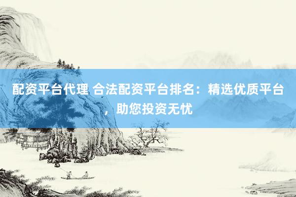 配资平台代理 合法配资平台排名：精选优质平台，助您投资无忧