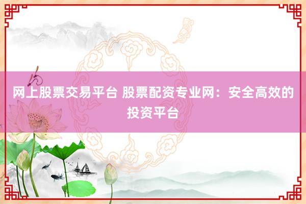 网上股票交易平台 股票配资专业网：安全高效的投资平台