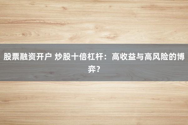 股票融资开户 炒股十倍杠杆：高收益与高风险的博弈？