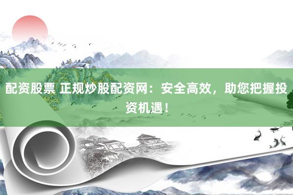 配资股票 正规炒股配资网：安全高效，助您把握投资机遇！