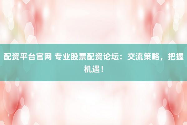 配资平台官网 专业股票配资论坛：交流策略，把握机遇！