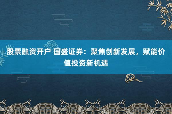 股票融资开户 国盛证券：聚焦创新发展，赋能价值投资新机遇