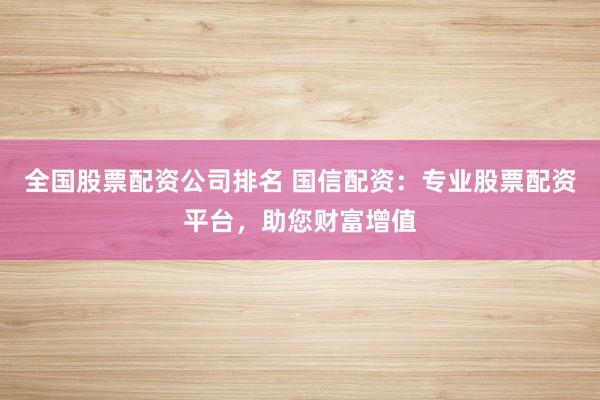 全国股票配资公司排名 国信配资：专业股票配资平台，助您财富增值