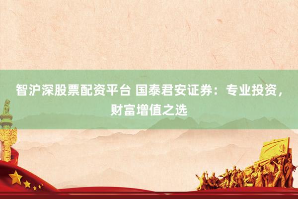 智沪深股票配资平台 国泰君安证券：专业投资，财富增值之选