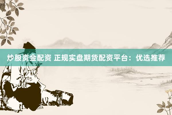 炒股资金配资 正规实盘期货配资平台：优选推荐