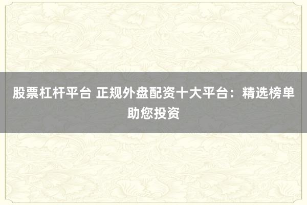 股票杠杆平台 正规外盘配资十大平台：精选榜单助您投资
