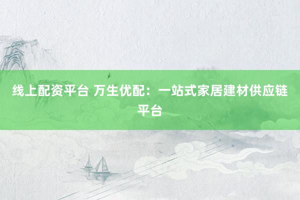 线上配资平台 万生优配：一站式家居建材供应链平台