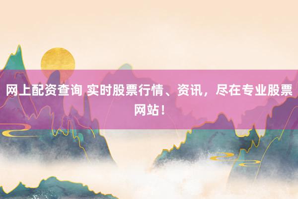 网上配资查询 实时股票行情、资讯，尽在专业股票网站！
