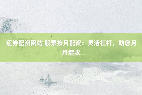证券配资网站 股票按月配资：灵活杠杆，助您月月增收