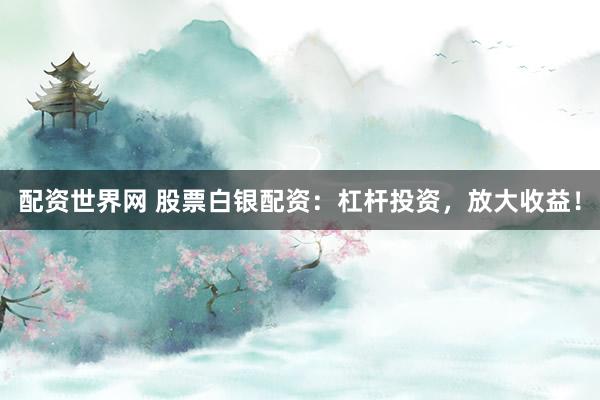 配资世界网 股票白银配资：杠杆投资，放大收益！