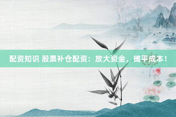 配资知识 股票补仓配资：放大资金，摊平成本！