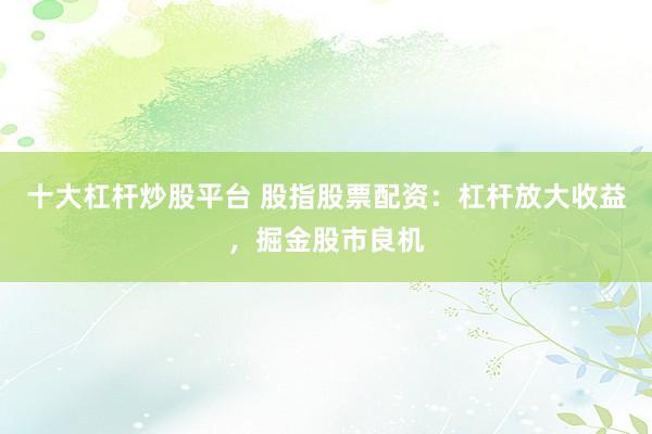 十大杠杆炒股平台 股指股票配资：杠杆放大收益，掘金股市良机