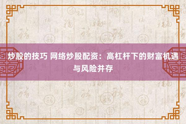 炒股的技巧 网络炒股配资：高杠杆下的财富机遇与风险并存