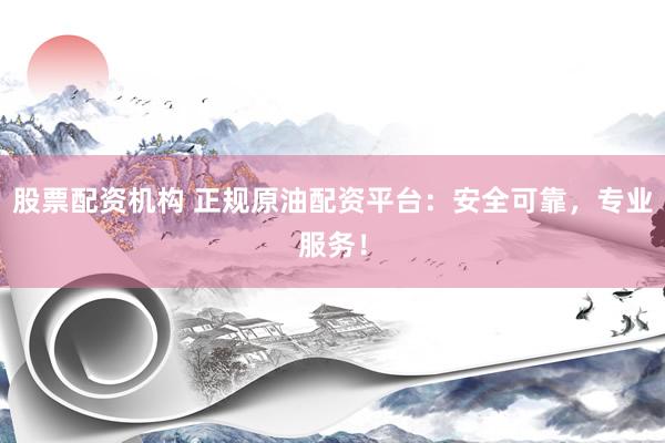 股票配资机构 正规原油配资平台：安全可靠，专业服务！