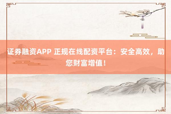 证券融资APP 正规在线配资平台：安全高效，助您财富增值！