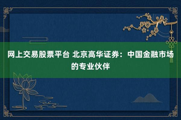 网上交易股票平台 北京高华证券：中国金融市场的专业伙伴