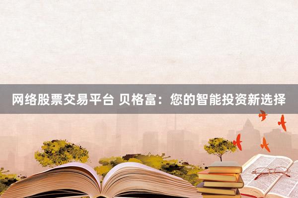 网络股票交易平台 贝格富：您的智能投资新选择