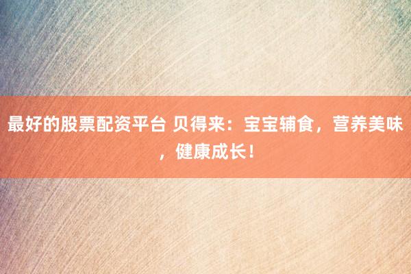 最好的股票配资平台 贝得来：宝宝辅食，营养美味，健康成长！