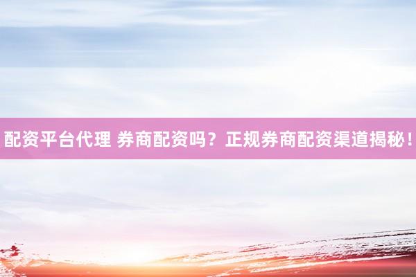 配资平台代理 券商配资吗？正规券商配资渠道揭秘！