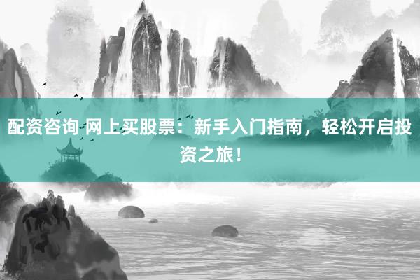 配资咨询 网上买股票：新手入门指南，轻松开启投资之旅！