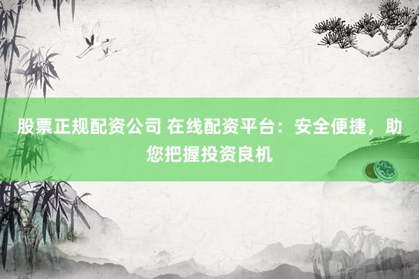 股票正规配资公司 在线配资平台：安全便捷，助您把握投资良机