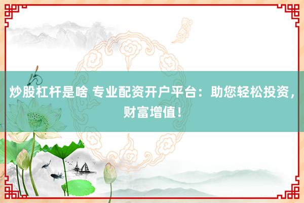 炒股杠杆是啥 专业配资开户平台：助您轻松投资，财富增值！