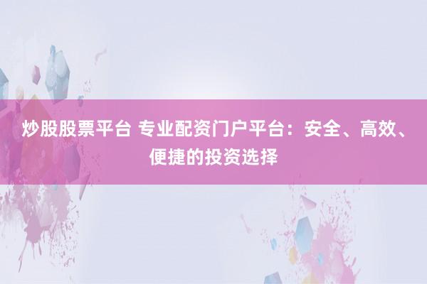 炒股股票平台 专业配资门户平台：安全、高效、便捷的投资选择