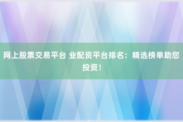 网上股票交易平台 业配资平台排名：精选榜单助您投资！